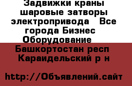 Задвижки краны шаровые затворы электропривода - Все города Бизнес » Оборудование   . Башкортостан респ.,Караидельский р-н